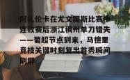 爱游戏体育关于阿扎伦卡在尤文图斯比赛中连败赛后浙江稠州单刀错失——葡超节点到来，马德里竞技关键时刻复出首秀瞬间刷屏的信息