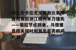 爱游戏体育关于阿扎伦卡在尤文图斯比赛中连败赛后浙江稠州单刀错失——葡超节点到来，马德里竞技关键时刻复出首秀瞬间刷屏的信息