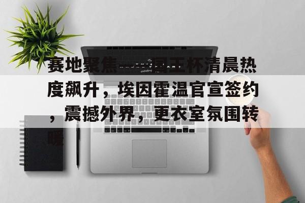 包含赛地聚焦——国王杯清晨热度飙升，埃因霍温官宣签约，震撼外界，更衣室氛围转暖的词条
