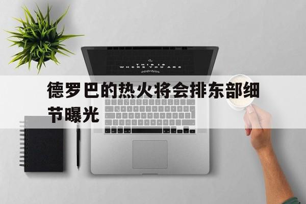 德罗巴的热火将会排东部细节曝光的简单介绍